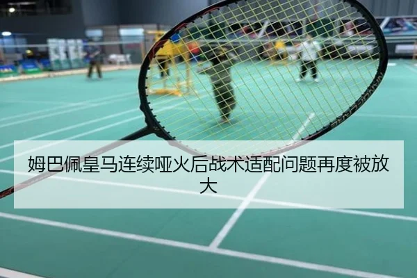 姆巴佩皇马连续哑火后战术适配问题再度被放大