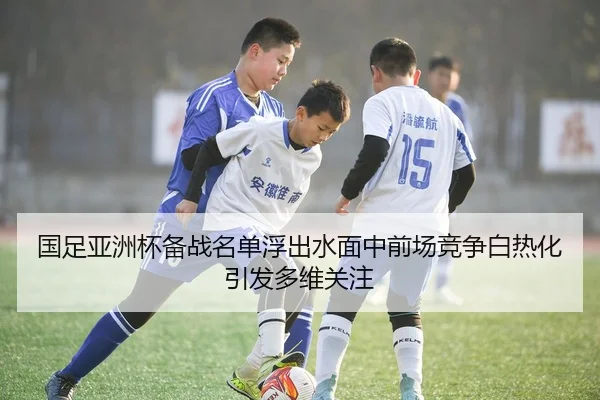 国足亚洲杯备战名单浮出水面中前场竞争白热化引发多维关注